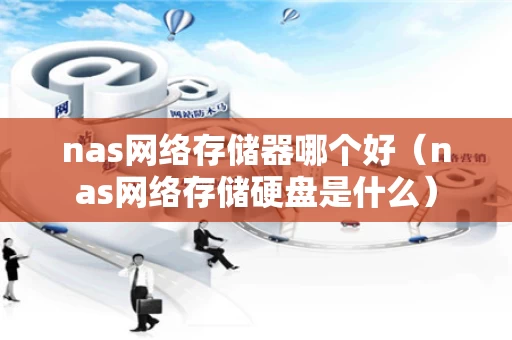 nas网络存储器哪个好（nas网络存储硬盘是什么）