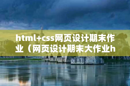 html+css网页设计期末作业（网页设计期末大作业html+css）