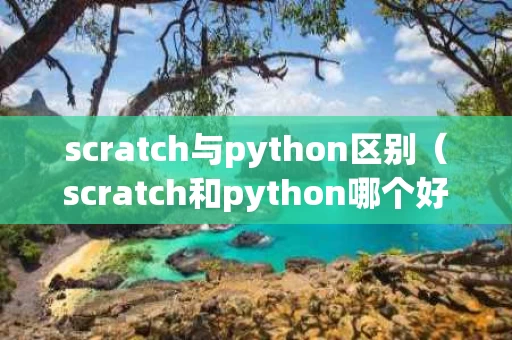 scratch与python区别（scratch和python哪个好）