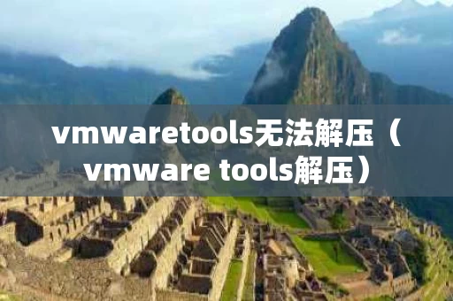 vmwaretools无法解压（vmware tools解压）