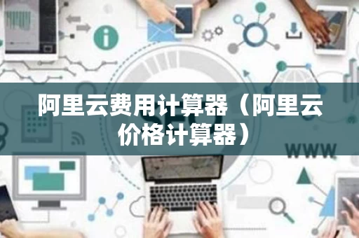 阿里云费用计算器（阿里云 价格计算器）