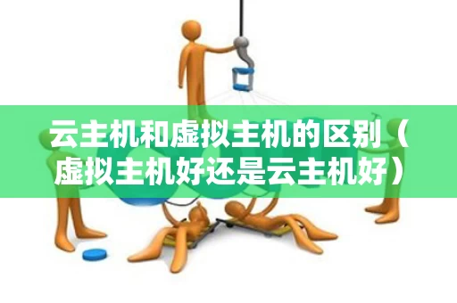 云主机和虚拟主机的区别（虚拟主机好还是云主机好）