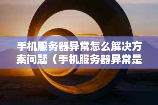手机服务器异常怎么解决方案问题（手机服务器异常是什么原因）
