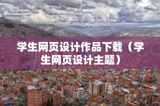 学生网页设计作品下载（学生网页设计主题）