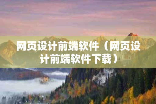 网页设计前端软件（网页设计前端软件下载）