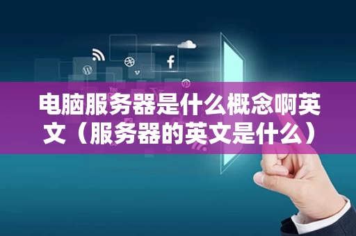 电脑服务器是什么概念啊英文（服务器的英文是什么）