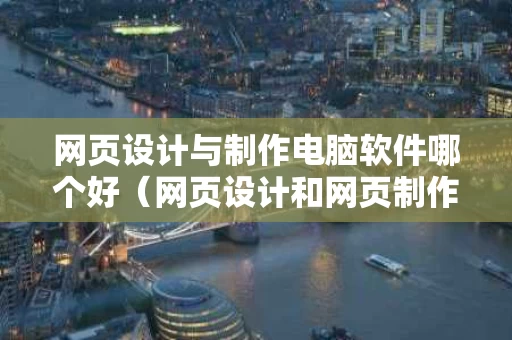 网页设计与制作电脑软件哪个好（网页设计和网页制作）