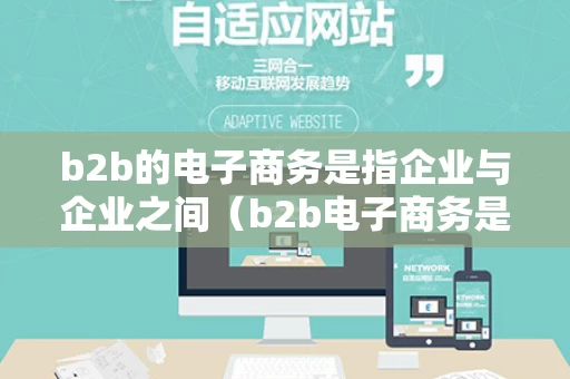 b2b的电子商务是指企业与企业之间（b2b电子商务是指企业对企业的电子商务）