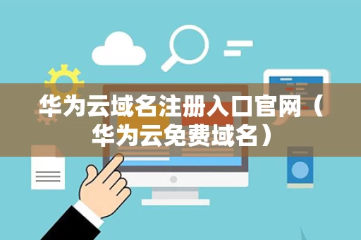 华为云域名注册入口官网（华为云免费域名）