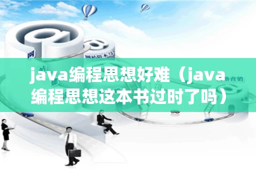 java编程思想好难（java编程思想这本书过时了吗）