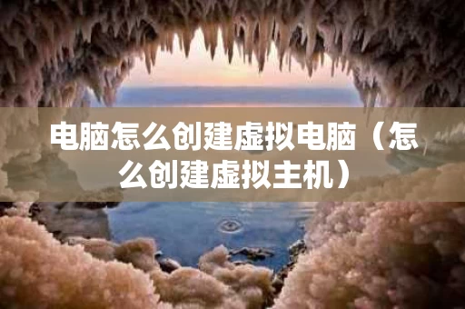 电脑怎么创建虚拟电脑（怎么创建虚拟主机）