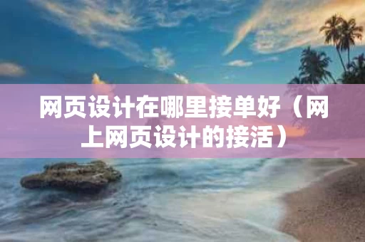 网页设计在哪里接单好（网上网页设计的接活）