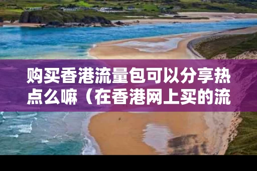 购买香港流量包可以分享热点么嘛（在香港网上买的流量可以用吗?）