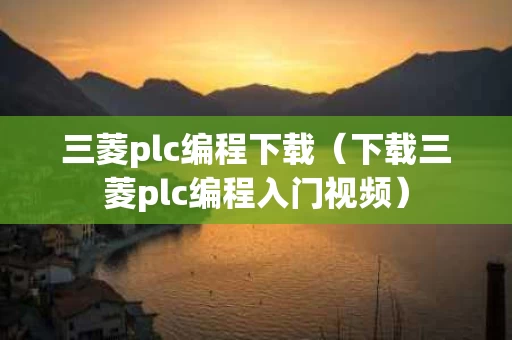三菱plc编程下载（下载三菱plc编程入门视频）