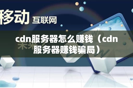 cdn服务器怎么赚钱（cdn服务器赚钱骗局）