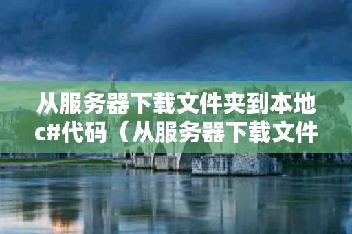 从服务器下载文件夹到本地c#代码（从服务器下载文件命令）
