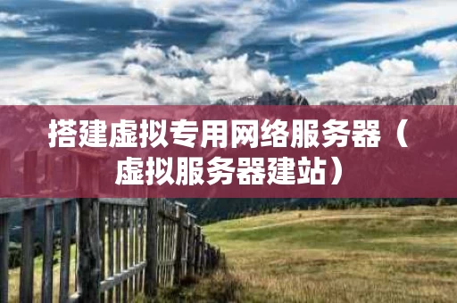 搭建虚拟专用网络服务器（虚拟服务器建站）