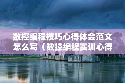 数控编程技巧心得体会范文怎么写（数控编程实训心得体会500字）