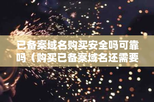 已备案域名购买安全吗可靠吗（购买已备案域名还需要备案）
