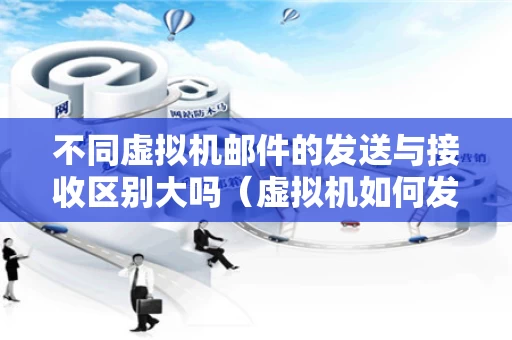 不同虚拟机邮件的发送与接收区别大吗（虚拟机如何发送邮件）