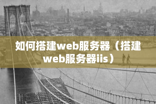 如何搭建web服务器（搭建web服务器iis）