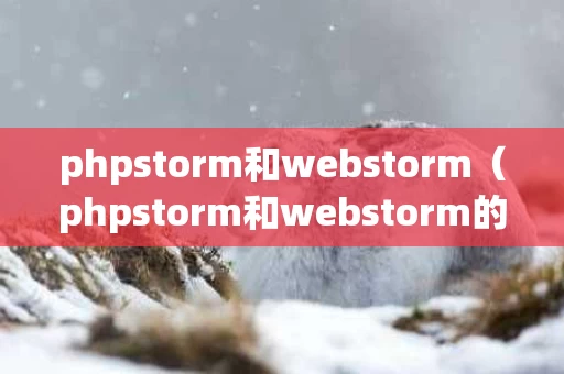 phpstorm和webstorm（phpstorm和webstorm的区别）