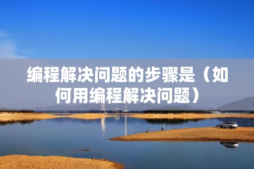 编程解决问题的步骤是（如何用编程解决问题）