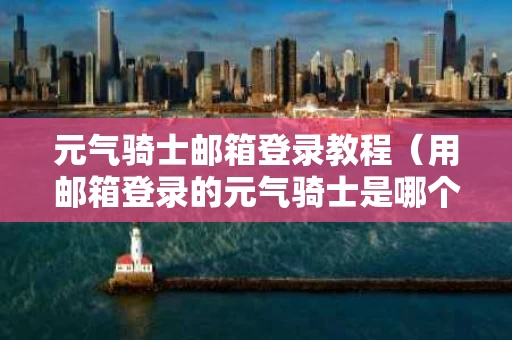 元气骑士邮箱登录教程（用邮箱登录的元气骑士是哪个客户端）