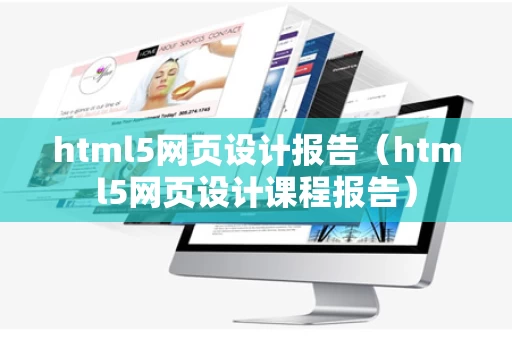 html5网页设计报告（html5网页设计课程报告）
