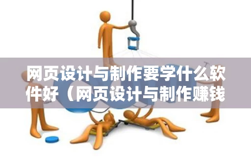 网页设计与制作要学什么软件好（网页设计与制作赚钱吗）