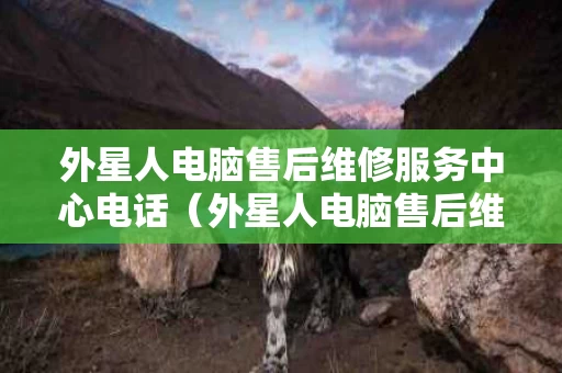 外星人电脑售后维修服务中心电话（外星人电脑售后维修服务中心电话号码）