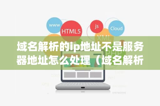 域名解析的ip地址不是服务器地址怎么处理（域名解析的ip地址是公网ip吗）