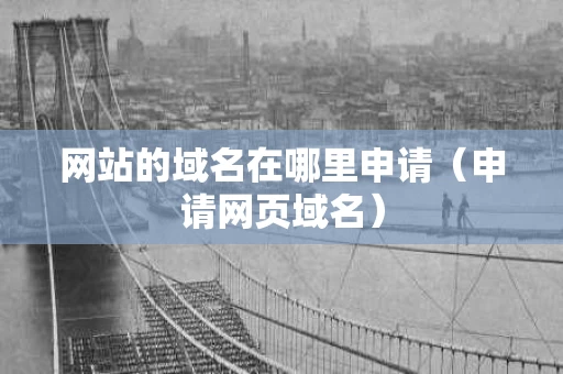 网站的域名在哪里申请（申请网页域名）