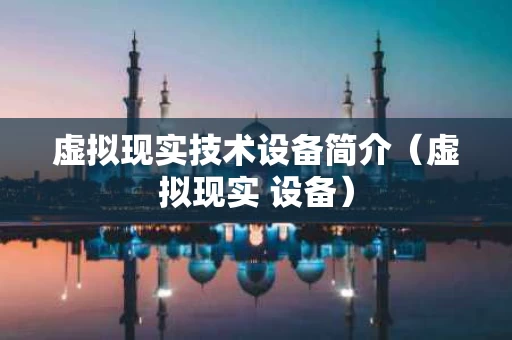 虚拟现实技术设备简介（虚拟现实 设备）