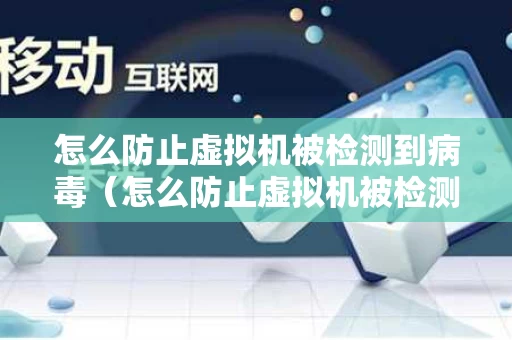 怎么防止虚拟机被检测到病毒（怎么防止虚拟机被检测到病毒软件）