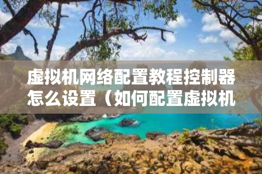 虚拟机网络配置教程控制器怎么设置（如何配置虚拟机网络设置）
