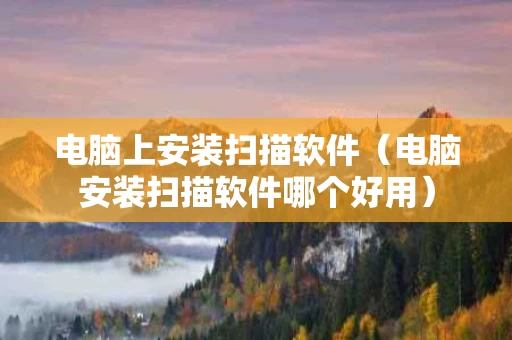 电脑上安装扫描软件（电脑安装扫描软件哪个好用）