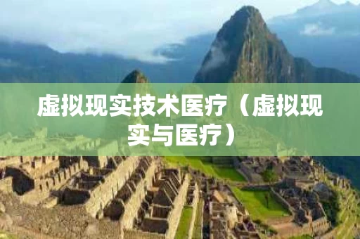 虚拟现实技术医疗（虚拟现实与医疗）
