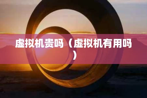 虚拟机贵吗（虚拟机有用吗）