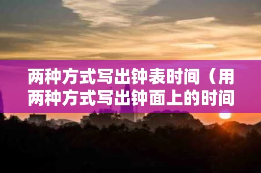 两种方式写出钟表时间（用两种方式写出钟面上的时间怎么写）