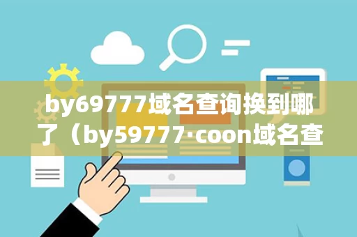 by69777域名查询换到哪了（by59777·coon域名查询）