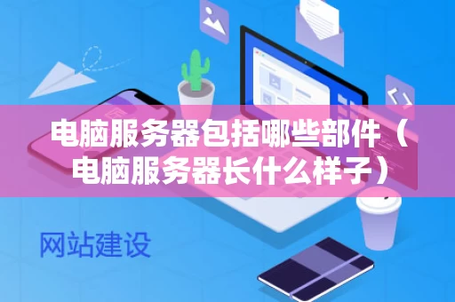 电脑服务器包括哪些部件（电脑服务器长什么样子）