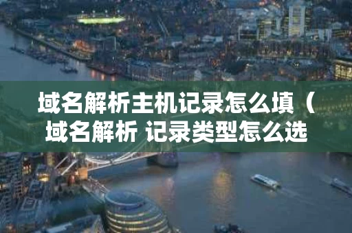 域名解析主机记录怎么填（域名解析 记录类型怎么选）