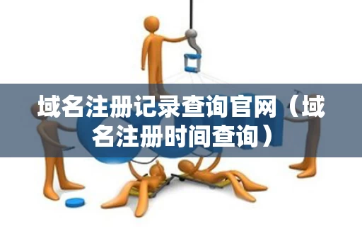 域名注册记录查询官网（域名注册时间查询）