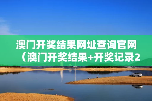 澳门开奖结果网址查询官网（澳门开奖结果+开奖记录2）
