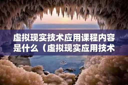 虚拟现实技术应用课程内容是什么（虚拟现实应用技术的课程）