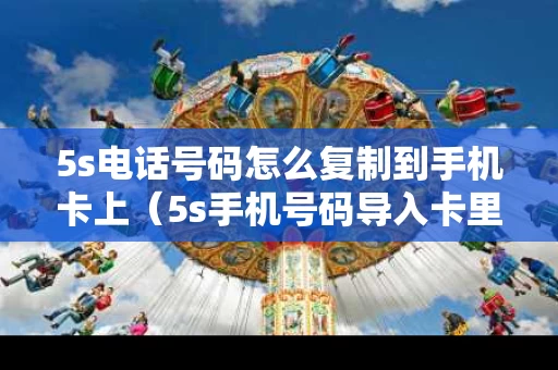 5s电话号码怎么复制到手机卡上（5s手机号码导入卡里）