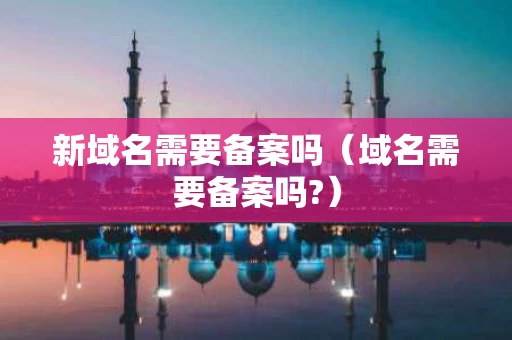 新域名需要备案吗（域名需要备案吗?）