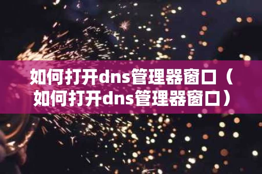 如何打开dns管理器窗口（如何打开dns管理器窗口）