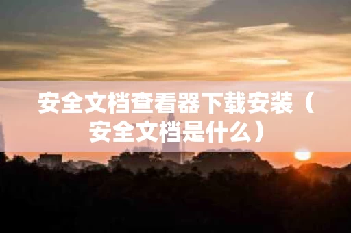 安全文档查看器下载安装（安全文档是什么）